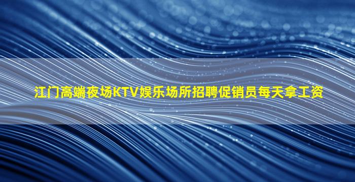 江门高端夜场KTV娱乐场所招聘促销员每天拿工资