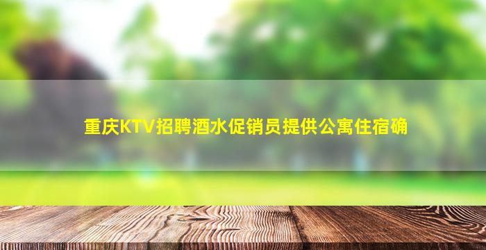 重庆KTV招聘酒水促销员提供公寓住宿确